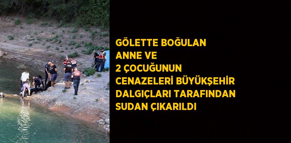 GÖLETTE BOĞULAN ANNE VE 2 ÇOCUĞUNUN CENAZELERİ BÜYÜKŞEHİR DALGIÇLARI TARAFINDAN SUDAN ÇIKARILDI