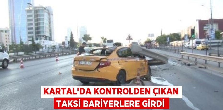 KARTAL’DA KONTROLDEN ÇIKAN TAKSİ BARİYERLERE GİRDİ