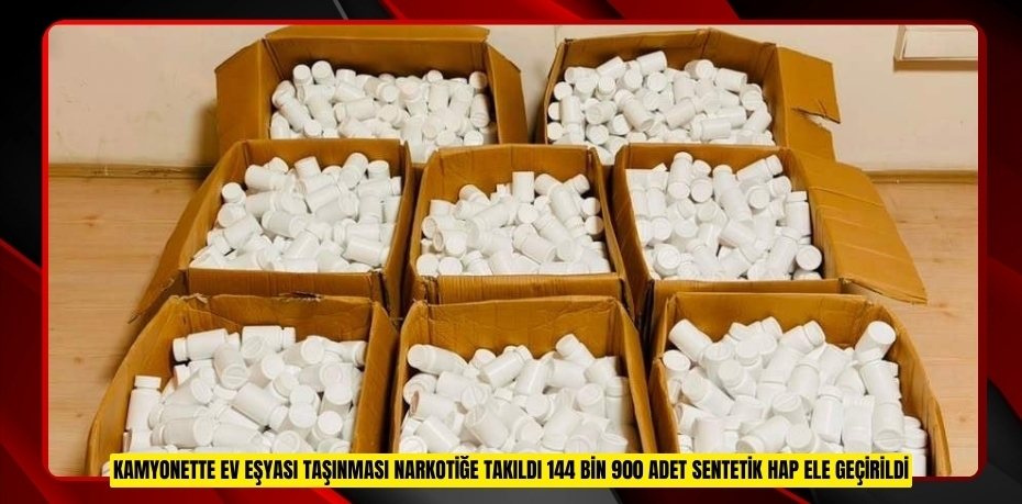 Kamyonette ev eşyası taşınması narkotiğe takıldı: 144 bin 900 adet sentetik hap ele geçirildi