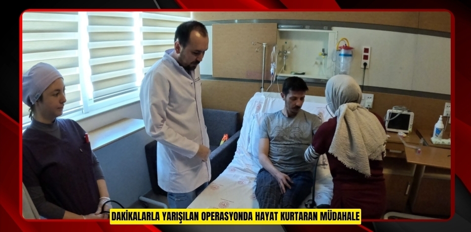 Dakikalarla yarışılan operasyonda hayat kurtaran müdahale  