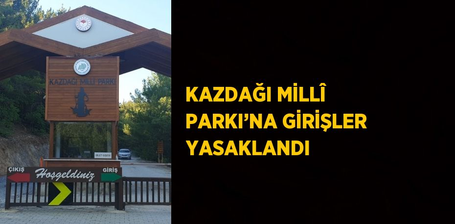 KAZDAĞI MİLLÎ PARKI’NA GİRİŞLER YASAKLANDI