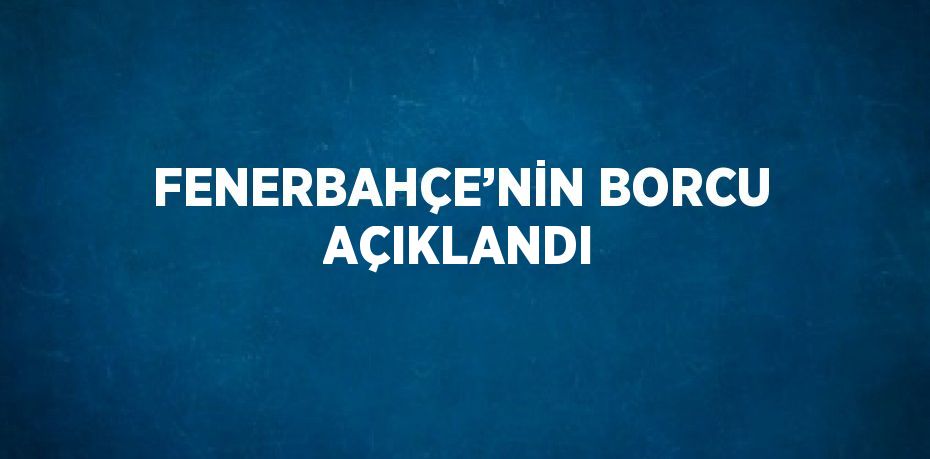 FENERBAHÇE’NİN BORCU AÇIKLANDI