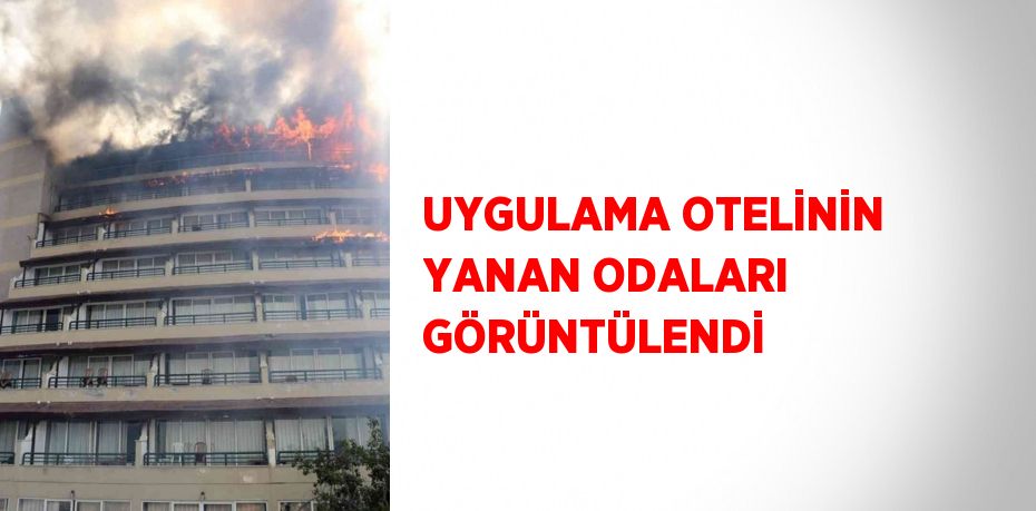 UYGULAMA OTELİNİN YANAN ODALARI GÖRÜNTÜLENDİ