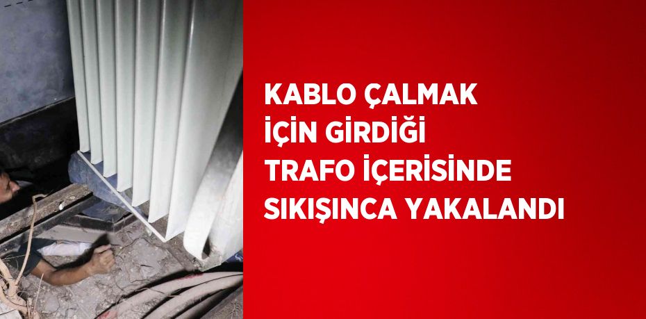 KABLO ÇALMAK İÇİN GİRDİĞİ TRAFO İÇERİSİNDE SIKIŞINCA YAKALANDI