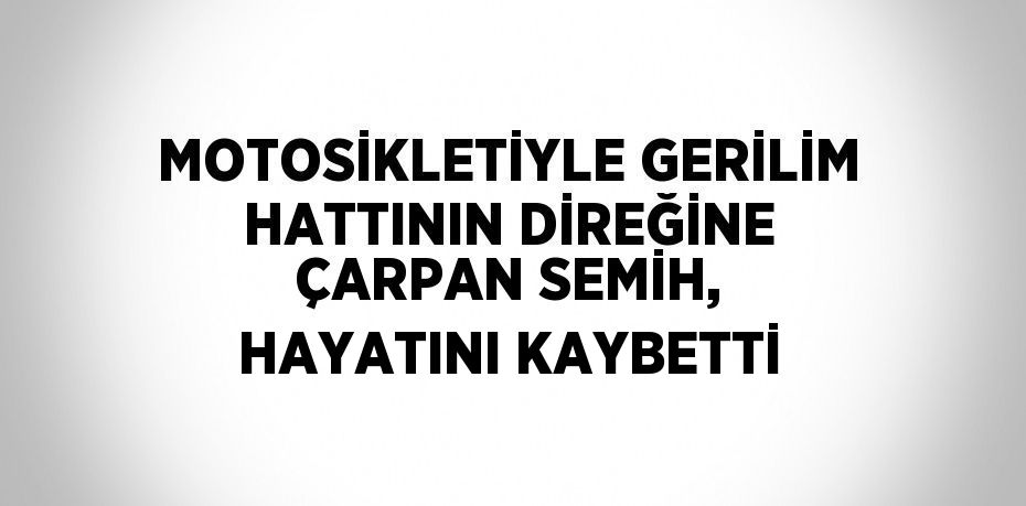 MOTOSİKLETİYLE GERİLİM HATTININ DİREĞİNE ÇARPAN SEMİH, HAYATINI KAYBETTİ