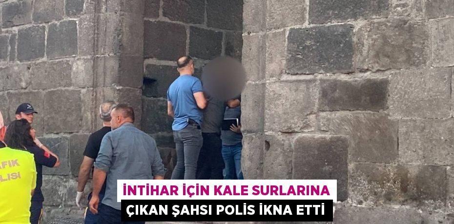 İNTİHAR İÇİN KALE SURLARINA ÇIKAN ŞAHSI POLİS İKNA ETTİ