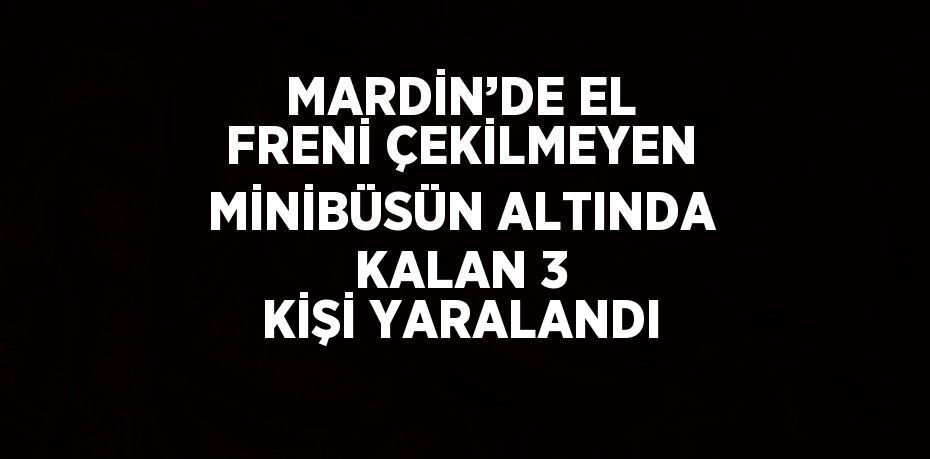 MARDİN’DE EL FRENİ ÇEKİLMEYEN MİNİBÜSÜN ALTINDA KALAN 3 KİŞİ YARALANDI