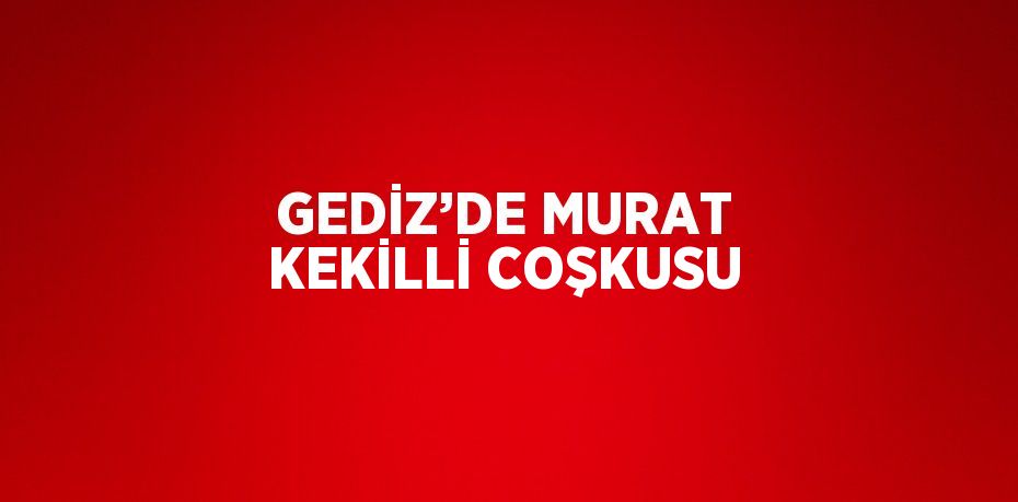 GEDİZ’DE MURAT KEKİLLİ COŞKUSU