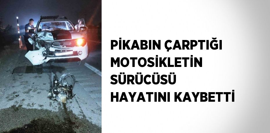 PİKABIN ÇARPTIĞI MOTOSİKLETİN SÜRÜCÜSÜ HAYATINI KAYBETTİ