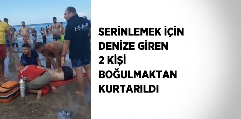 SERİNLEMEK İÇİN DENİZE GİREN 2 KİŞİ BOĞULMAKTAN KURTARILDI