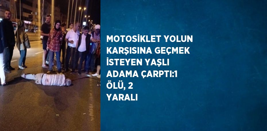 MOTOSİKLET YOLUN KARŞISINA GEÇMEK İSTEYEN YAŞLI ADAMA ÇARPTI:1 ÖLÜ, 2 YARALI