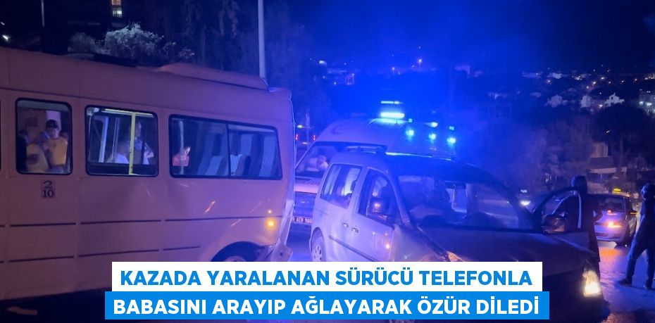 KAZADA YARALANAN SÜRÜCÜ TELEFONLA BABASINI ARAYIP AĞLAYARAK ÖZÜR DİLEDİ