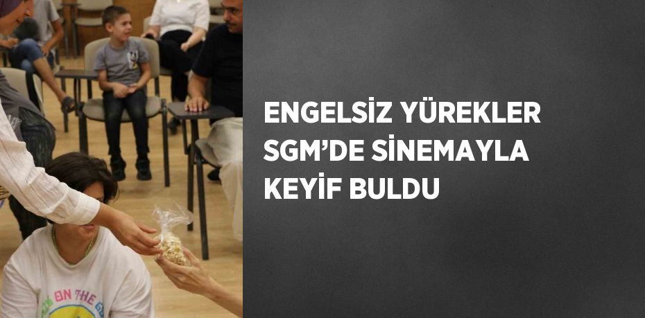 ENGELSİZ YÜREKLER SGM’DE SİNEMAYLA KEYİF BULDU