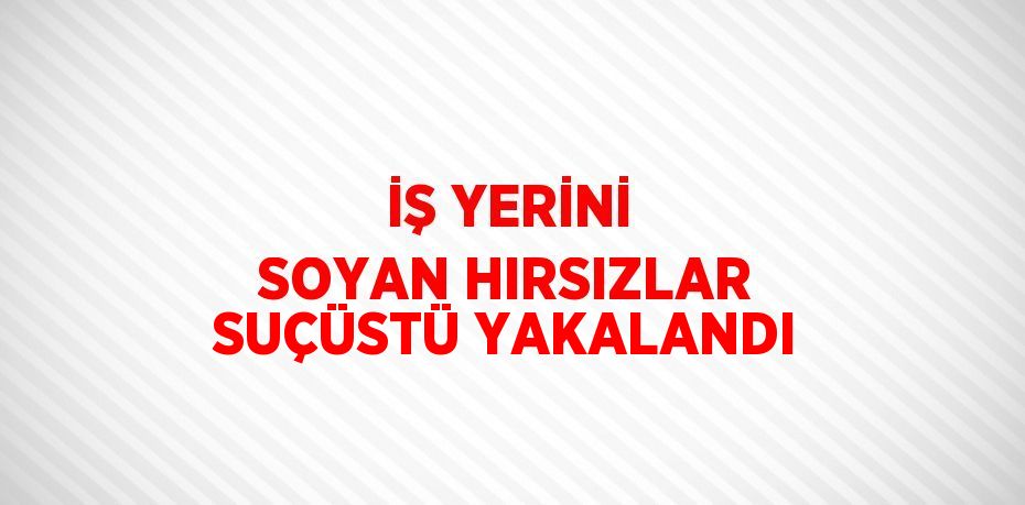 İŞ YERİNİ SOYAN HIRSIZLAR SUÇÜSTÜ YAKALANDI