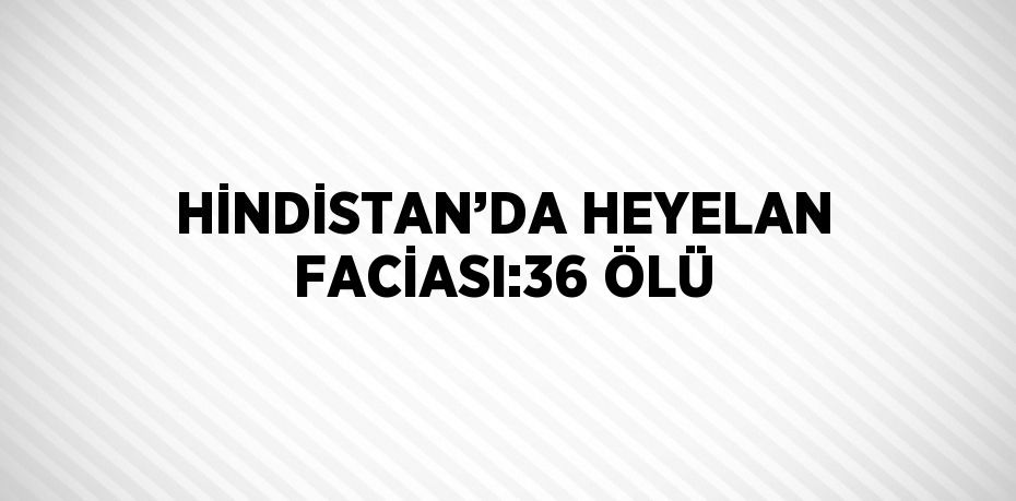 HİNDİSTAN’DA HEYELAN FACİASI:36 ÖLÜ