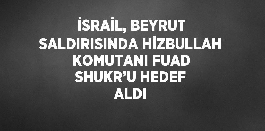 İSRAİL, BEYRUT SALDIRISINDA HİZBULLAH KOMUTANI FUAD SHUKR’U HEDEF ALDI