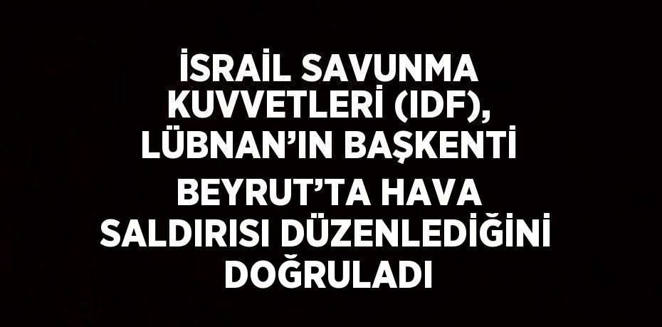 İSRAİL SAVUNMA KUVVETLERİ (IDF), LÜBNAN’IN BAŞKENTİ BEYRUT’TA HAVA SALDIRISI DÜZENLEDİĞİNİ DOĞRULADI