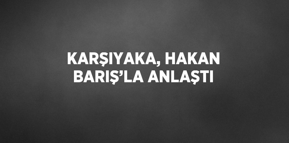 KARŞIYAKA, HAKAN BARIŞ’LA ANLAŞTI