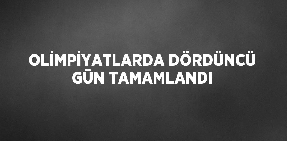 OLİMPİYATLARDA DÖRDÜNCÜ GÜN TAMAMLANDI