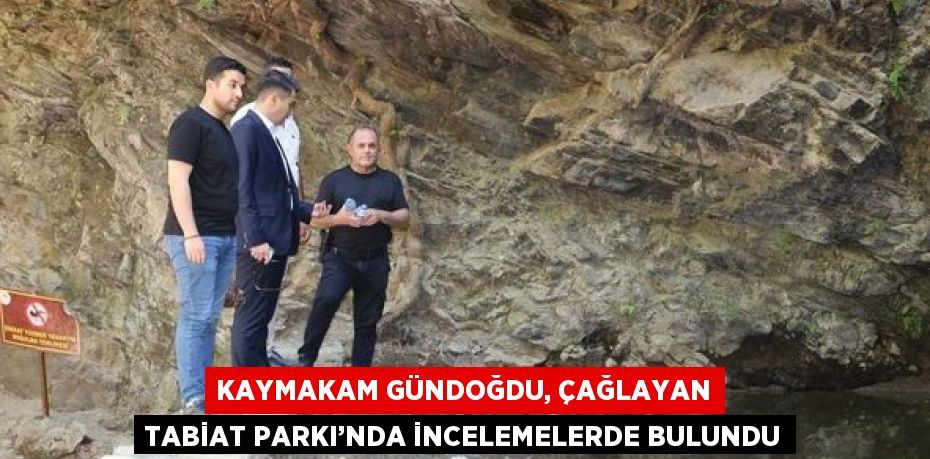 KAYMAKAM GÜNDOĞDU, ÇAĞLAYAN TABİAT PARKI’NDA İNCELEMELERDE BULUNDU