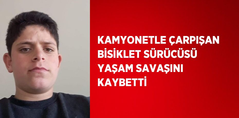 KAMYONETLE ÇARPIŞAN BİSİKLET SÜRÜCÜSÜ YAŞAM SAVAŞINI KAYBETTİ