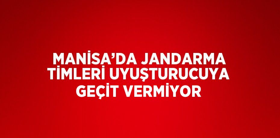 MANİSA’DA JANDARMA TİMLERİ UYUŞTURUCUYA GEÇİT VERMİYOR