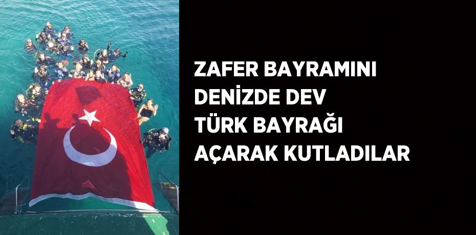 ZAFER BAYRAMINI DENİZDE DEV TÜRK BAYRAĞI AÇARAK KUTLADILAR