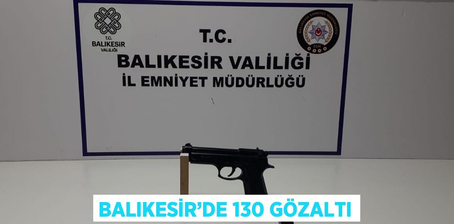 BALIKESİR’DE 130 GÖZALTI