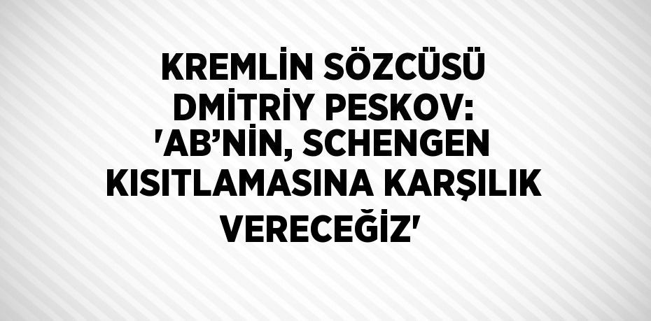 KREMLİN SÖZCÜSÜ DMİTRİY PESKOV: 'AB’NİN, SCHENGEN KISITLAMASINA KARŞILIK VERECEĞİZ'