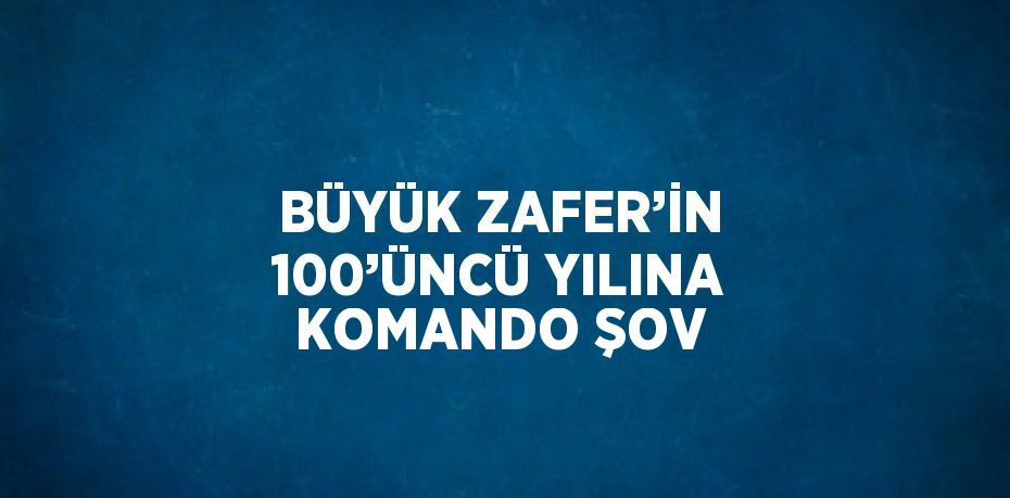 BÜYÜK ZAFER’İN 100’ÜNCÜ YILINA KOMANDO ŞOV