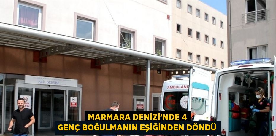 MARMARA DENİZİ’NDE 4 GENÇ BOĞULMANIN EŞİĞİNDEN DÖNDÜ