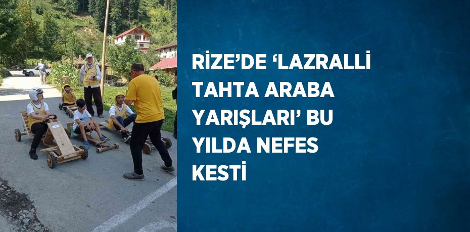 RİZE’DE ‘LAZRALLİ TAHTA ARABA YARIŞLARI’ BU YILDA NEFES KESTİ