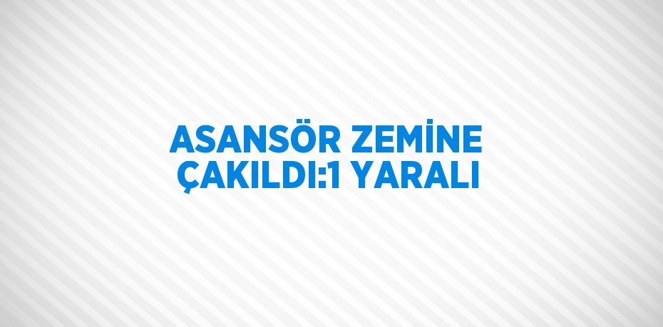 ASANSÖR ZEMİNE ÇAKILDI:1 YARALI