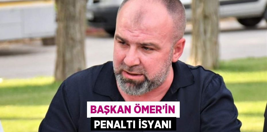 BAŞKAN ÖMER’İN PENALTI İSYANI