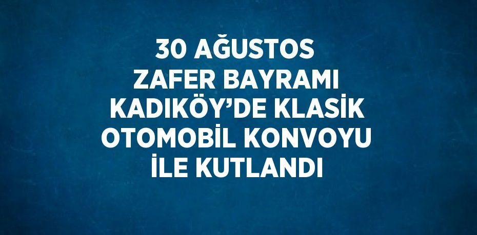 30 AĞUSTOS ZAFER BAYRAMI KADIKÖY’DE KLASİK OTOMOBİL KONVOYU İLE KUTLANDI