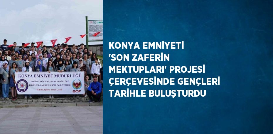 KONYA EMNİYETİ 'SON ZAFERİN MEKTUPLARI' PROJESİ ÇERÇEVESİNDE GENÇLERİ TARİHLE BULUŞTURDU