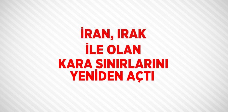 İRAN, IRAK İLE OLAN KARA SINIRLARINI YENİDEN AÇTI