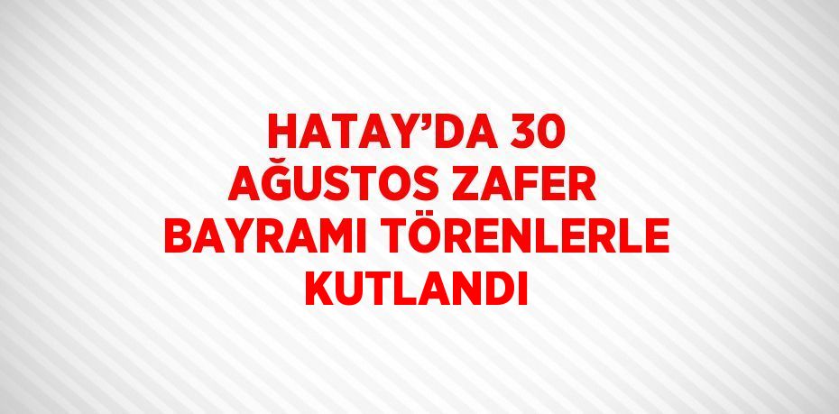 HATAY’DA 30 AĞUSTOS ZAFER BAYRAMI TÖRENLERLE KUTLANDI