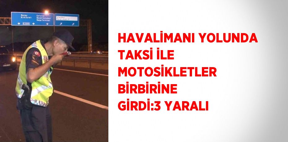 HAVALİMANI YOLUNDA TAKSİ İLE MOTOSİKLETLER BİRBİRİNE GİRDİ:3 YARALI