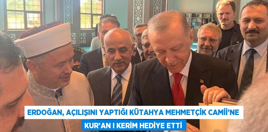 ERDOĞAN, AÇILIŞINI YAPTIĞI KÜTAHYA MEHMETÇİK CAMİİ’NE KUR’AN I KERİM HEDİYE ETTİ