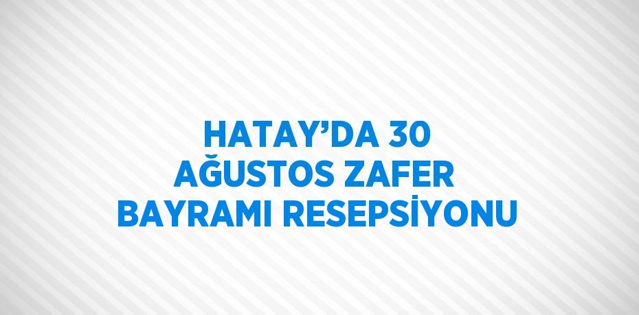 HATAY’DA 30 AĞUSTOS ZAFER BAYRAMI RESEPSİYONU