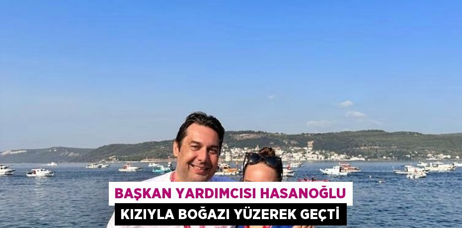 BAŞKAN YARDIMCISI HASANOĞLU KIZIYLA BOĞAZI YÜZEREK GEÇTİ