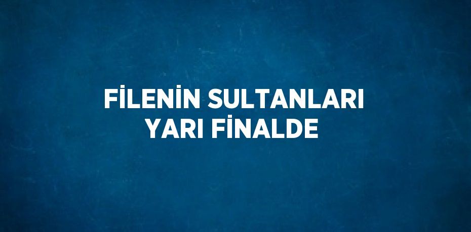 FİLENİN SULTANLARI YARI FİNALDE