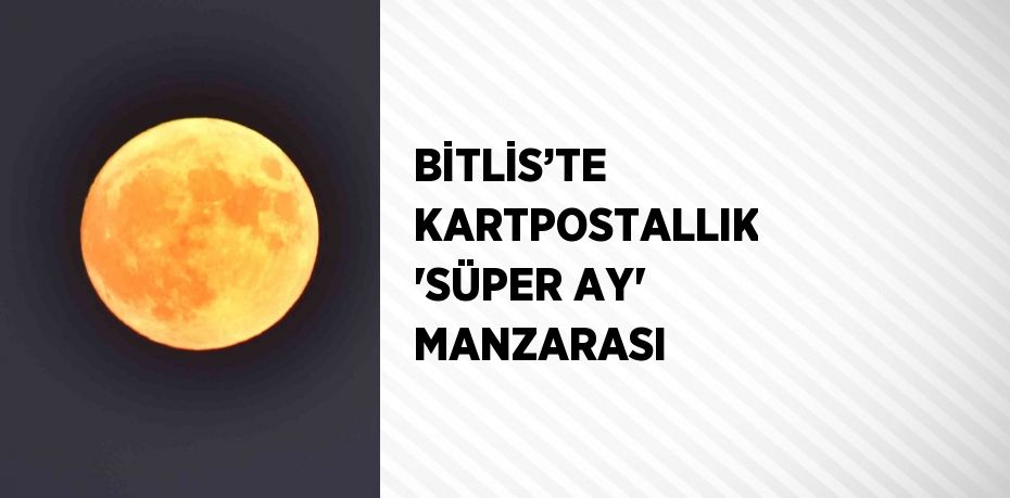 BİTLİS’TE KARTPOSTALLIK 'SÜPER AY' MANZARASI