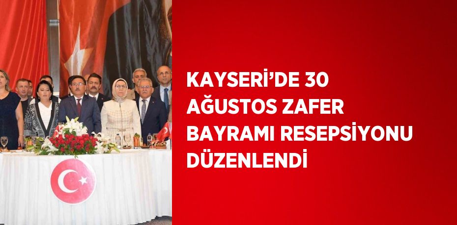 KAYSERİ’DE 30 AĞUSTOS ZAFER BAYRAMI RESEPSİYONU DÜZENLENDİ