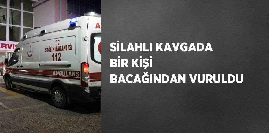 SİLAHLI KAVGADA BİR KİŞİ BACAĞINDAN VURULDU