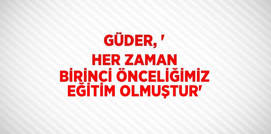 GÜDER, ' HER ZAMAN BİRİNCİ ÖNCELİĞİMİZ EĞİTİM OLMUŞTUR'