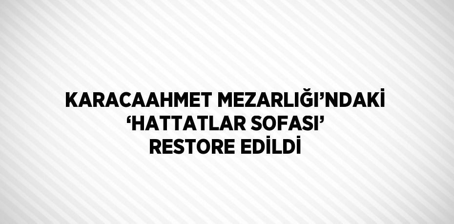 KARACAAHMET MEZARLIĞI’NDAKİ ‘HATTATLAR SOFASI’ RESTORE EDİLDİ