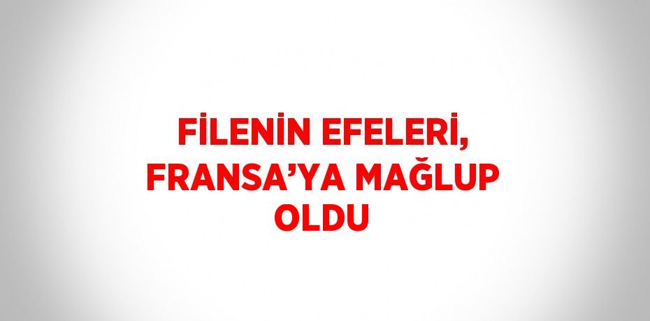 FİLENİN EFELERİ, FRANSA’YA MAĞLUP OLDU