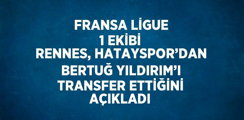 FRANSA LİGUE 1 EKİBİ RENNES, HATAYSPOR’DAN BERTUĞ YILDIRIM’I TRANSFER ETTİĞİNİ AÇIKLADI